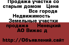 Продажа участка со старым домом › Цена ­ 2 000 000 - Все города Недвижимость » Земельные участки продажа   . Ненецкий АО,Вижас д.